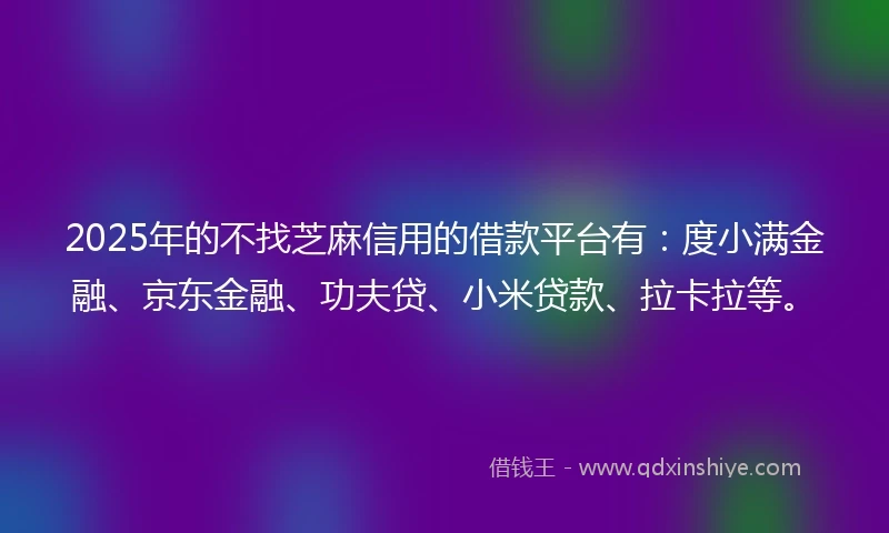 2025年的不找芝麻信用的借款平台有：度小满金融、京东金融、功夫贷、小米贷款、拉卡拉等。