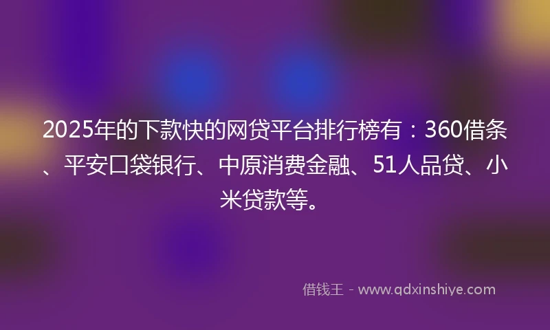 2025年的下款快的网贷平台排行榜有：360借条、平安口袋银行、中原消费金融、51人品贷、小米贷款等。