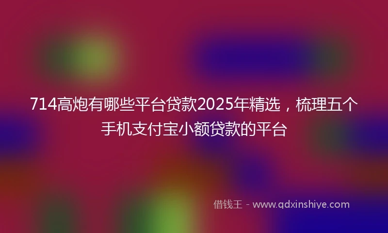 714高炮有哪些平台贷款2025年精选，梳理五个手机支付宝小额贷款的平台