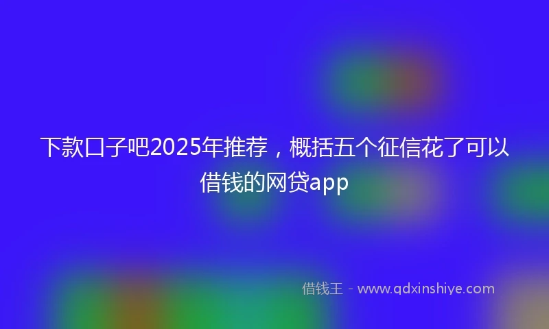 下款口子吧2025年推荐，概括五个征信花了可以借钱的网贷app
