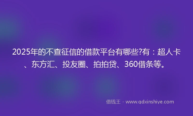 2025年的不查征信的借款平台有哪些?有:超人卡、东方汇、投友圈、拍拍贷、360借条等。