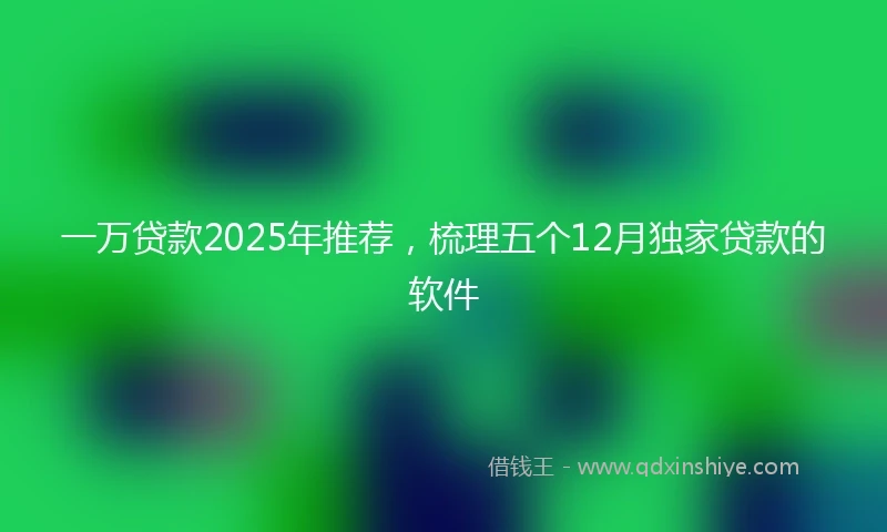 一万贷款2025年推荐，梳理五个12月独家贷款的软件