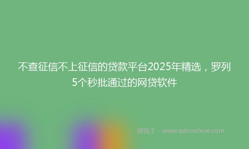 不查征信不上征信的贷款平台2025年精选，罗列5个秒批通过的网贷软件