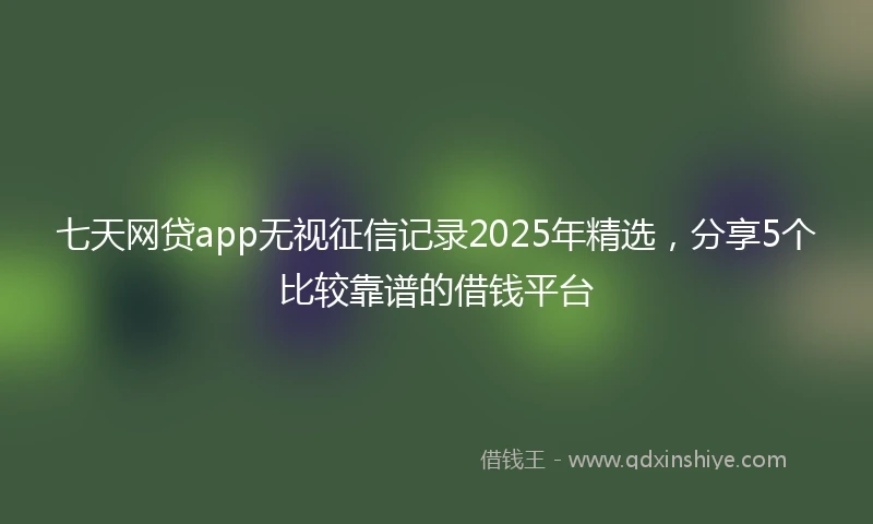 七天网贷app无视征信记录2025年精选，分享5个比较靠谱的借钱平台