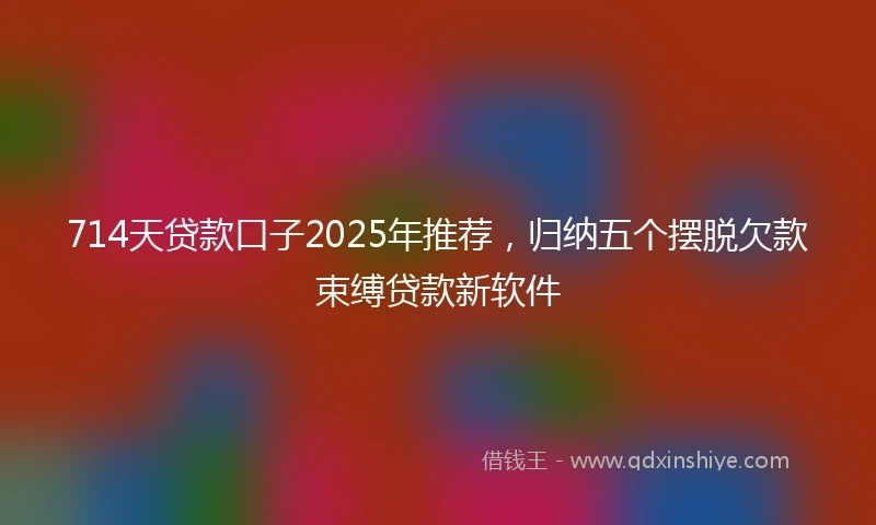 714天贷款口子2025年推荐，归纳五个摆脱欠款束缚贷款新软件