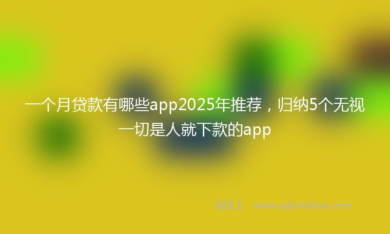 一个月贷款有哪些app2025年推荐，归纳5个无视一切是人就下款的app