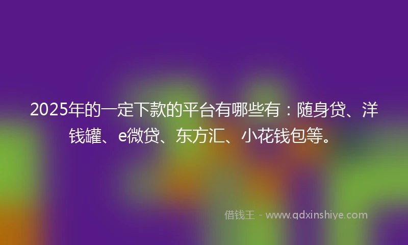 2025年的一定下款的平台有哪些有：随身贷、洋钱罐、e微贷、东方汇、小花钱包等。