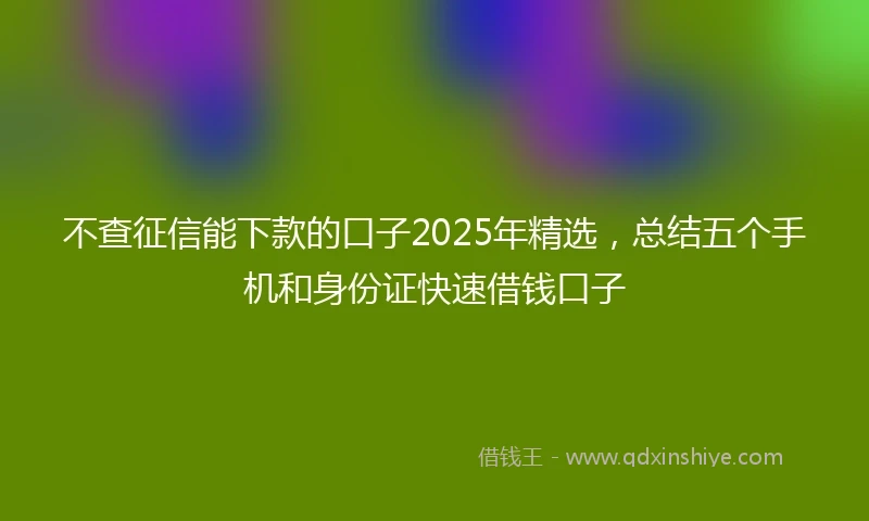 不查征信能下款的口子2025年精选，总结五个手机和身份证快速借钱口子