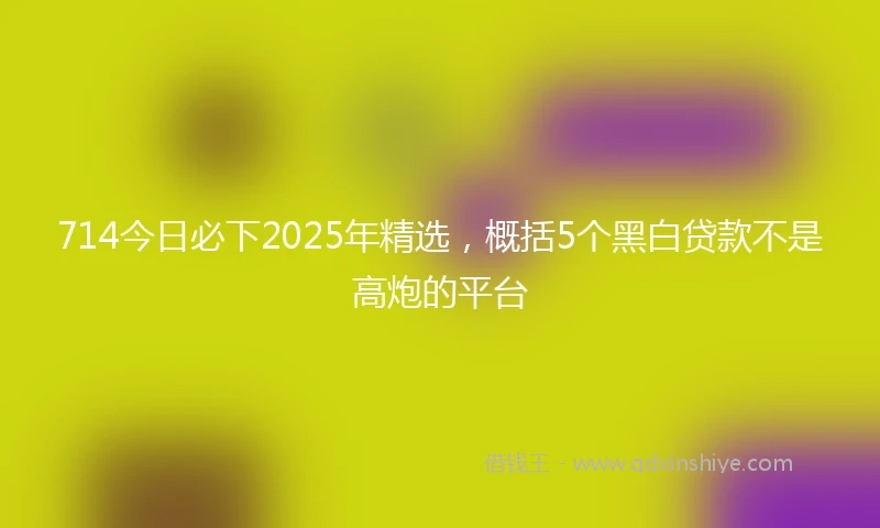 714今日必下2025年精选，概括5个黑白贷款不是高炮的平台