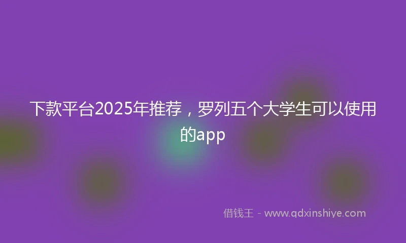 下款平台2025年推荐，罗列五个大学生可以使用的app