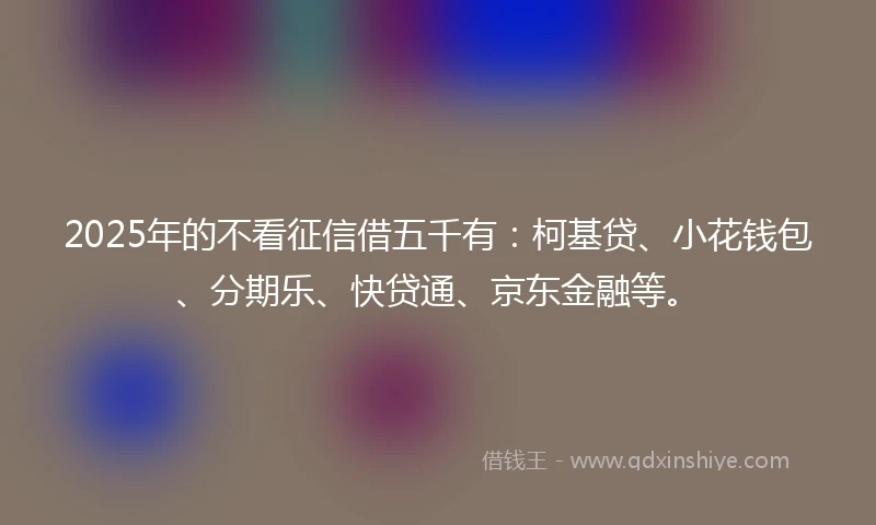 2025年的不看征信借五千有：柯基贷、小花钱包、分期乐、快贷通、京东金融等。