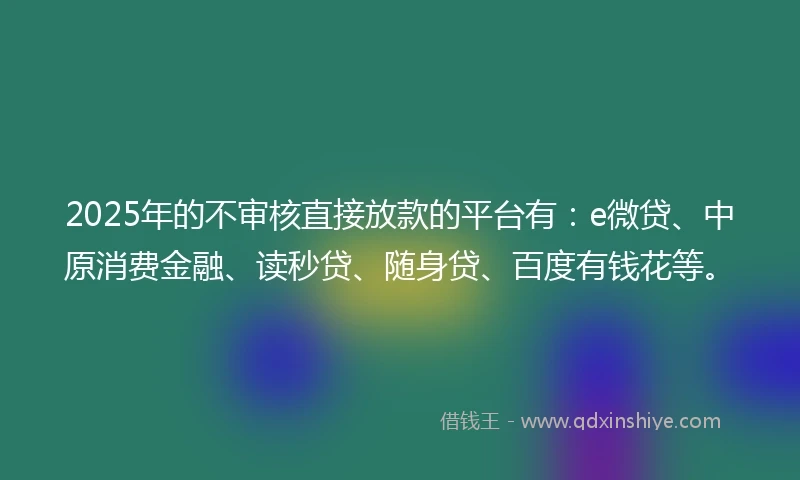 2025年的不审核直接放款的平台有:e微贷、中原消费金融、读秒贷、随身贷、百度有钱花等。
