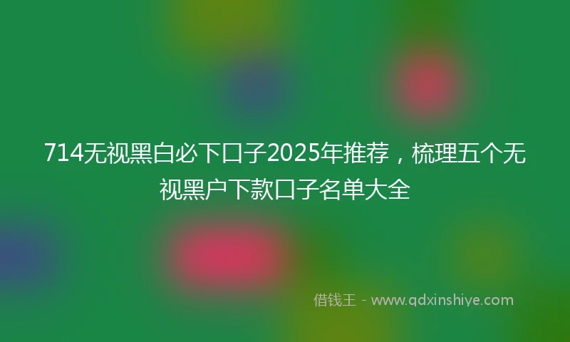 714无视黑白必下口子2025年推荐，梳理五个无视黑户下款口子名单大全