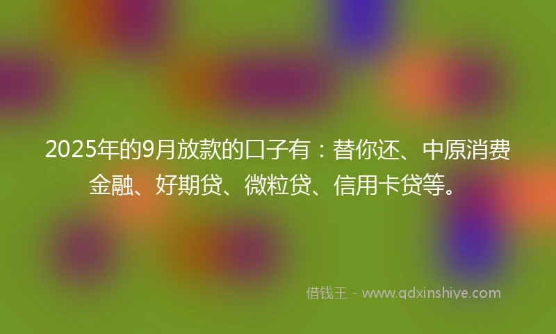 2025年的9月放款的口子有：替你还、中原消费金融、好期贷、微粒贷、信用卡贷等。