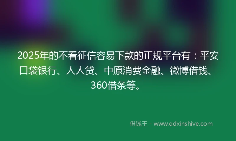 2025年的不看征信容易下款的正规平台有：平安口袋银行、人人贷、中原消费金融、微博借钱、360借条等。