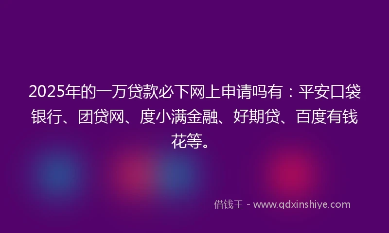 2025年的一万贷款必下网上申请吗有：平安口袋银行、团贷网、度小满金融、好期贷、百度有钱花等。