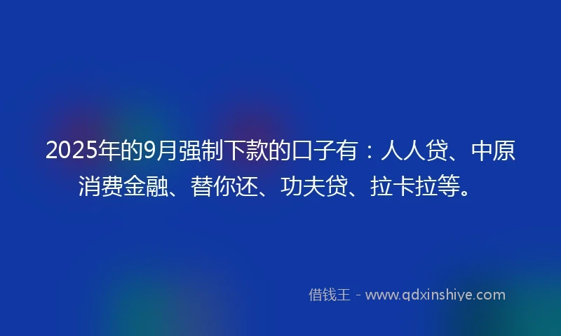 2025年的9月强制下款的口子有:人人贷、中原消费金融、替你还、功夫贷、拉卡拉等。