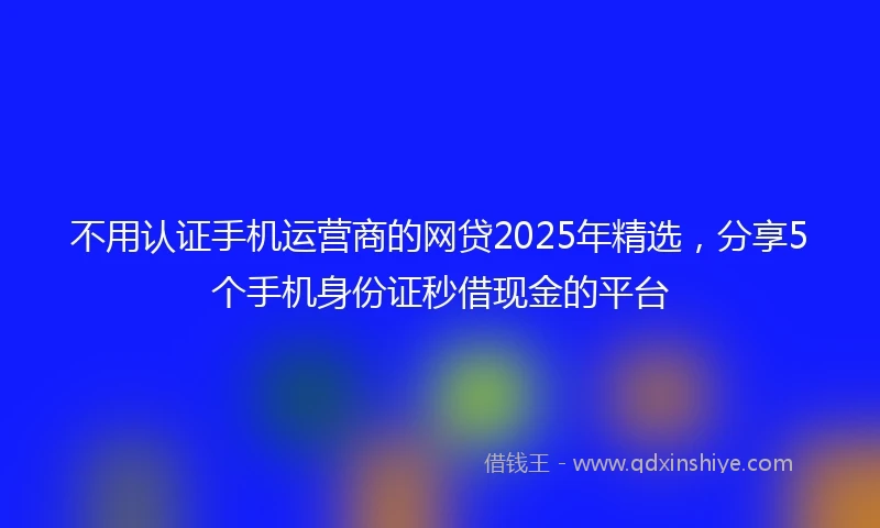 不用认证手机运营商的网贷2025年精选，分享5个手机身份证秒借现金的平台