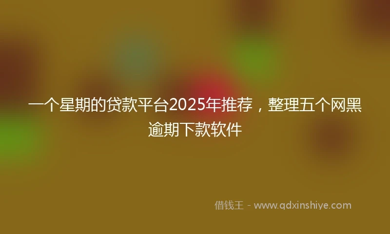 一个星期的贷款平台2025年推荐，整理五个网黑逾期下款软件