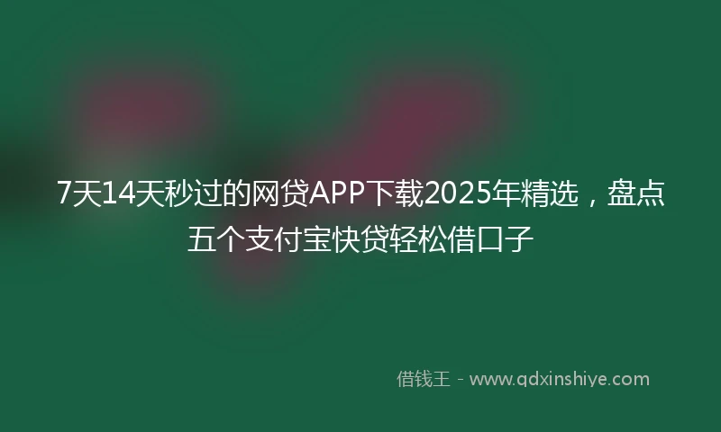 7天14天秒过的网贷APP下载2025年精选，盘点五个支付宝快贷轻松借口子