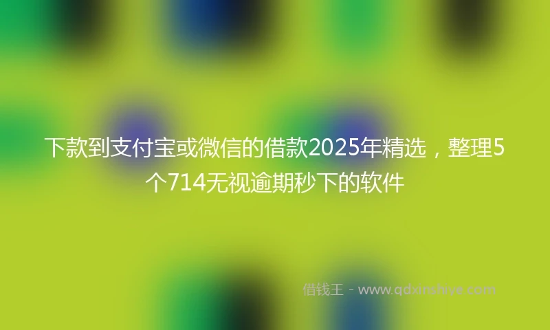 下款到支付宝或微信的借款2025年精选，整理5个714无视逾期秒下的软件