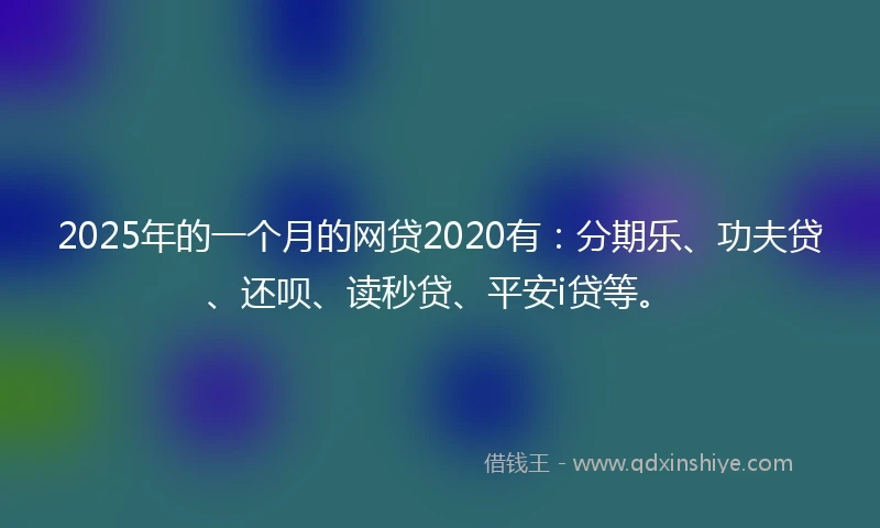 2025年的一个月的网贷2020有：分期乐、功夫贷、还呗、读秒贷、平安i贷等。