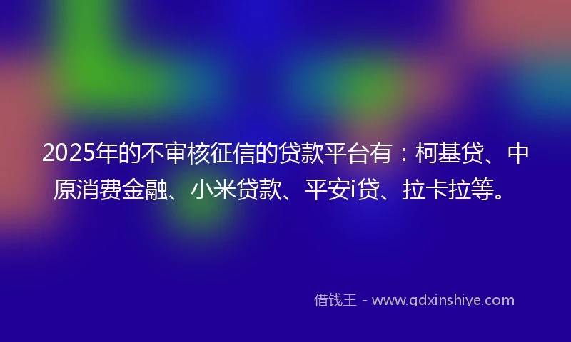 2025年的不审核征信的贷款平台有：柯基贷、中原消费金融、小米贷款、平安i贷、拉卡拉等。