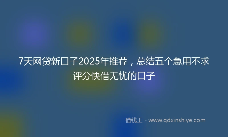 7天网贷新口子2025年推荐,总结五个急用不求评分快借无忧的口子