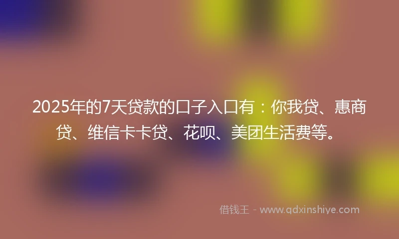 2025年的7天贷款的口子入口有：你我贷、惠商贷、维信卡卡贷、花呗、美团生活费等。