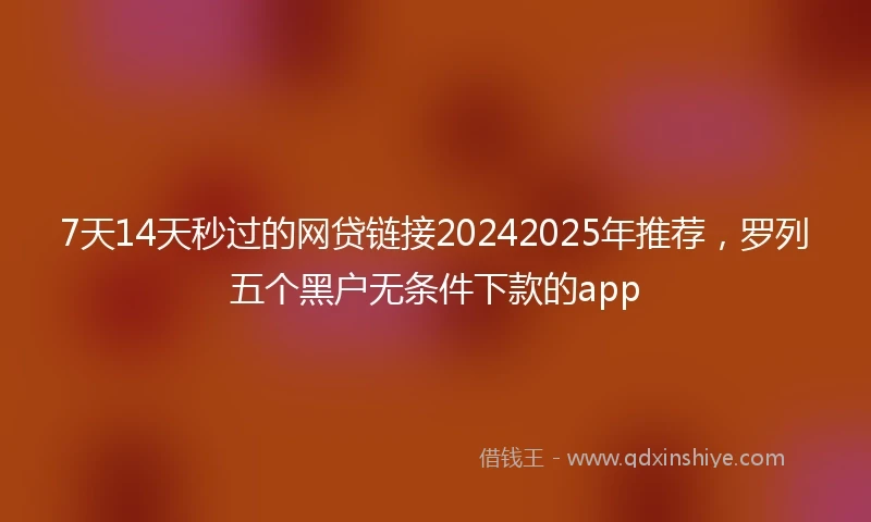 7天14天秒过的网贷链接20242025年推荐，罗列五个黑户无条件下款的app