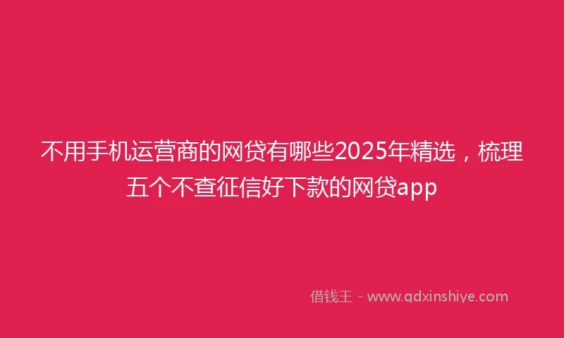 不用手机运营商的网贷有哪些2025年精选，梳理五个不查征信好下款的网贷app