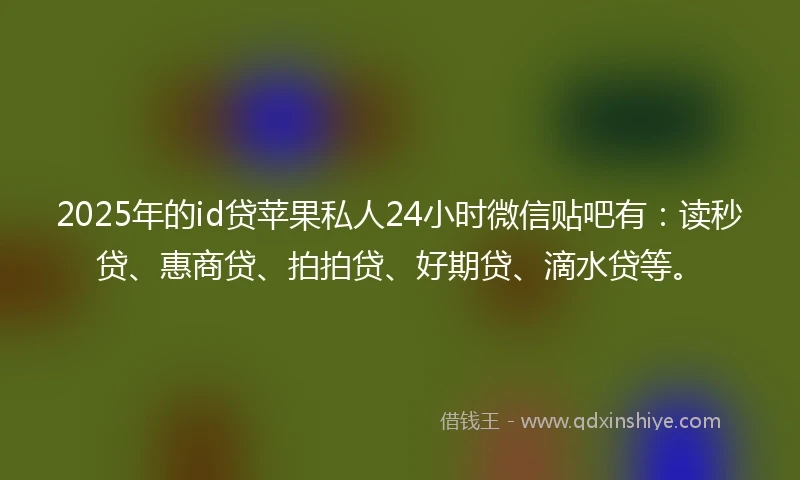 2025年的id贷苹果私人24小时微信贴吧有：读秒贷、惠商贷、拍拍贷、好期贷、滴水贷等。