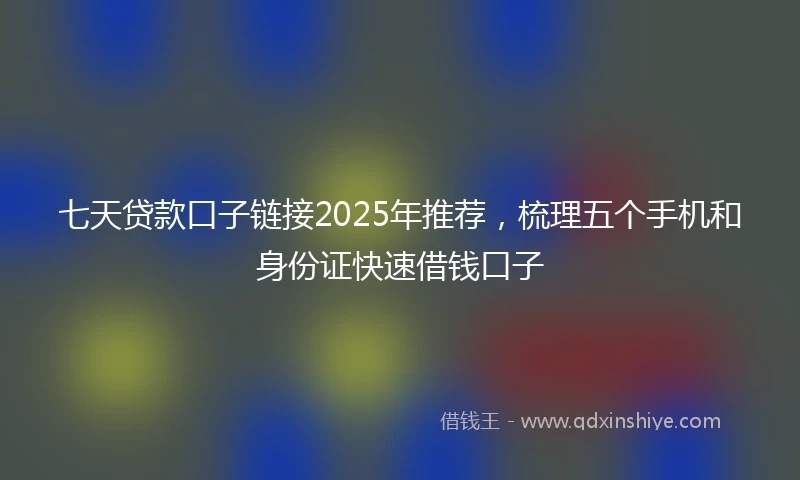 七天贷款口子链接2025年推荐，梳理五个手机和身份证快速借钱口子