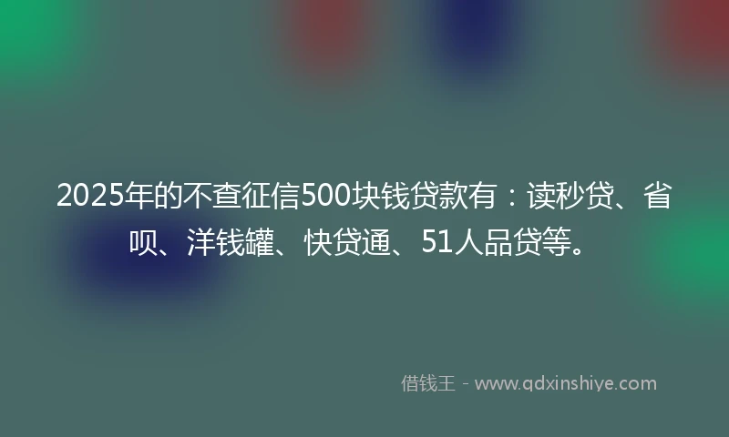 2025年的不查征信500块钱贷款有：读秒贷、省呗、洋钱罐、快贷通、51人品贷等。