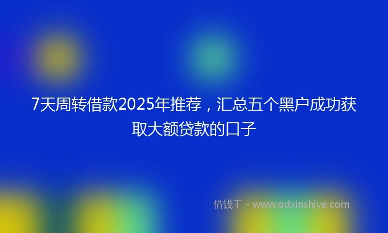 7天周转借款2025年推荐，汇总五个黑户成功获取大额贷款的口子
