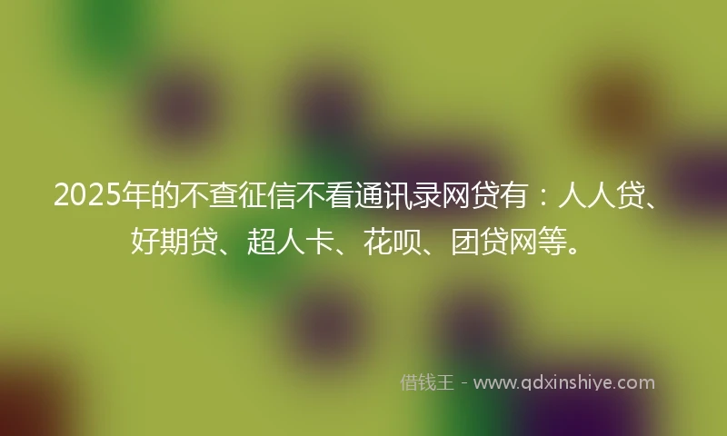 2025年的不查征信不看通讯录网贷有:人人贷、好期贷、超人卡、花呗、团贷网等。