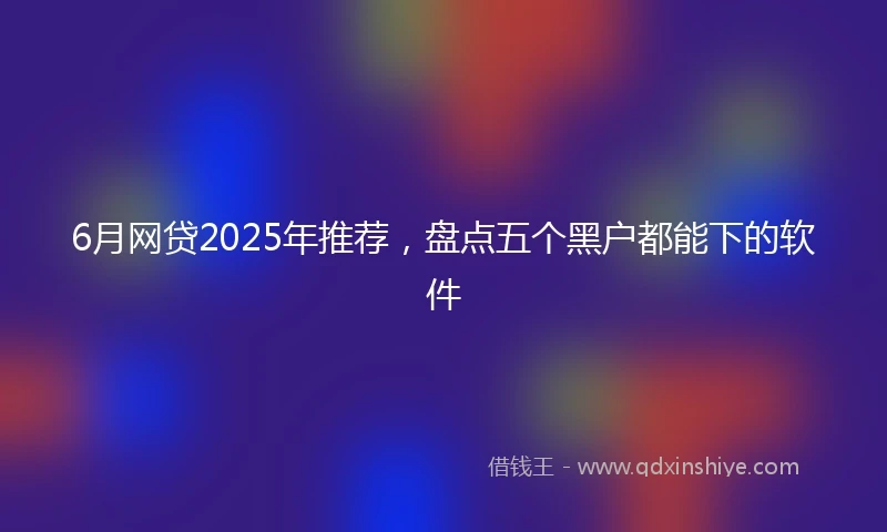 6月网贷2025年推荐，盘点五个黑户都能下的软件