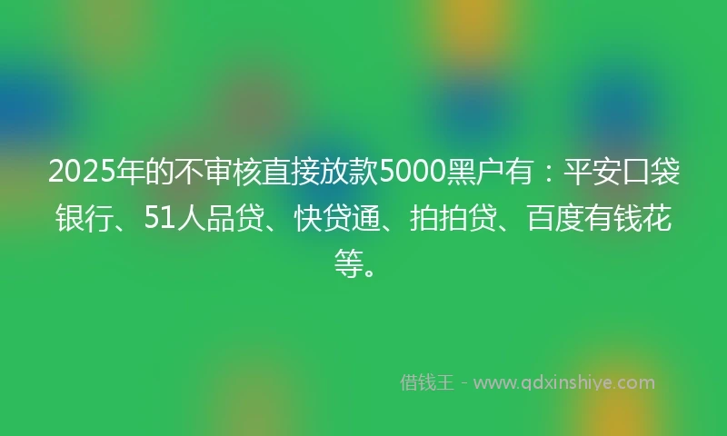 2025年的不审核直接放款5000黑户有：平安口袋银行、51人品贷、快贷通、拍拍贷、百度有钱花等。