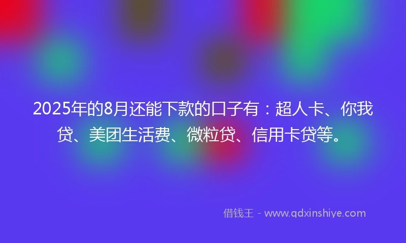 2025年的8月还能下款的口子有：超人卡、你我贷、美团生活费、微粒贷、信用卡贷等。