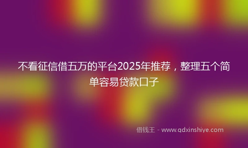 不看征信借五万的平台2025年推荐，整理五个简单容易贷款口子