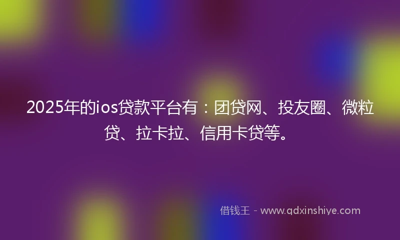2025年的ios贷款平台有：团贷网、投友圈、微粒贷、拉卡拉、信用卡贷等。