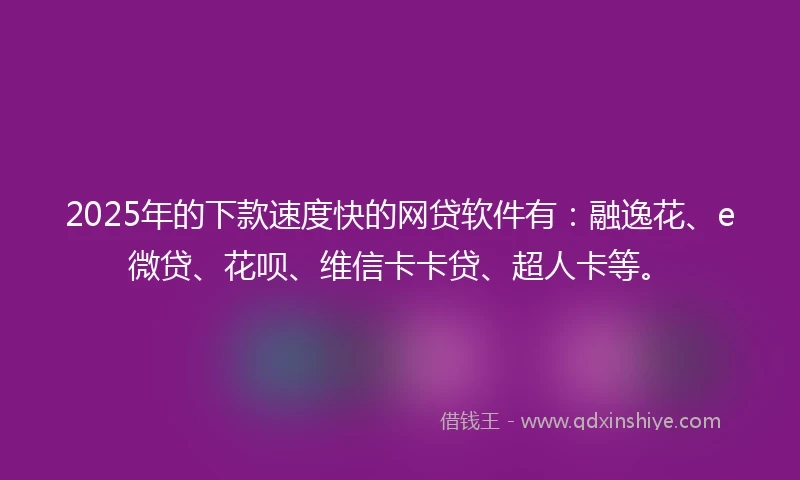 2025年的下款速度快的网贷软件有：融逸花、e微贷、花呗、维信卡卡贷、超人卡等。