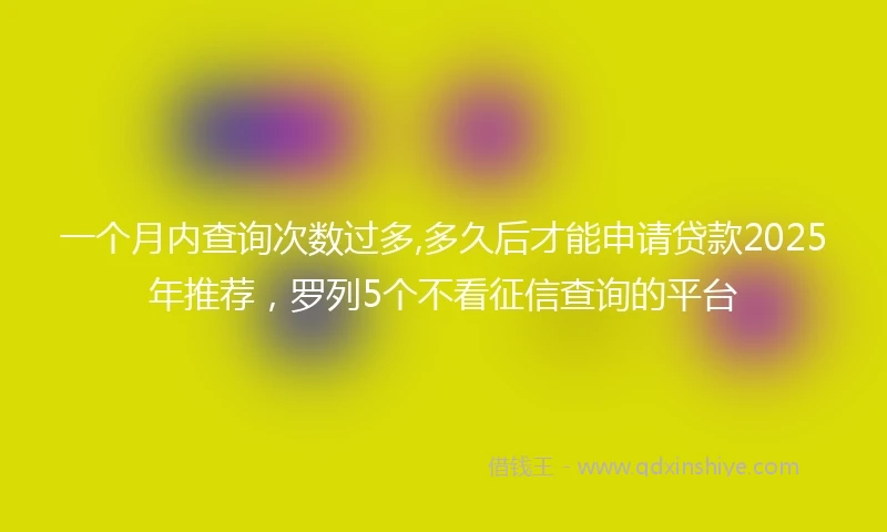 一个月内查询次数过多,多久后才能申请贷款2025年推荐，罗列5个不看征信查询的平台