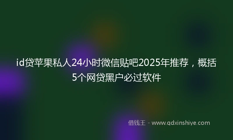 id贷苹果私人24小时微信贴吧2025年推荐，概括5个网贷黑户必过软件