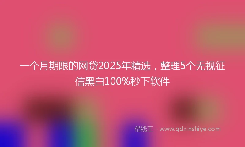 一个月期限的网贷2025年精选，整理5个无视征信黑白100%秒下软件
