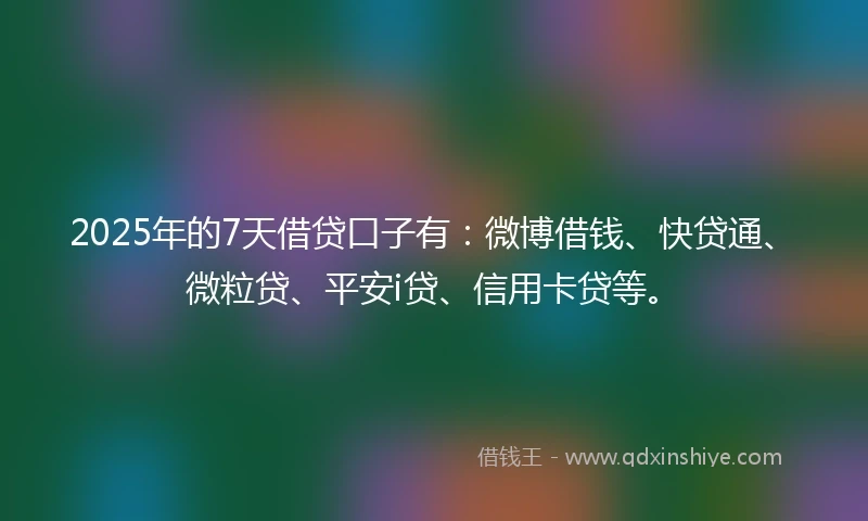 2025年的7天借贷口子有：微博借钱、快贷通、微粒贷、平安i贷、信用卡贷等。