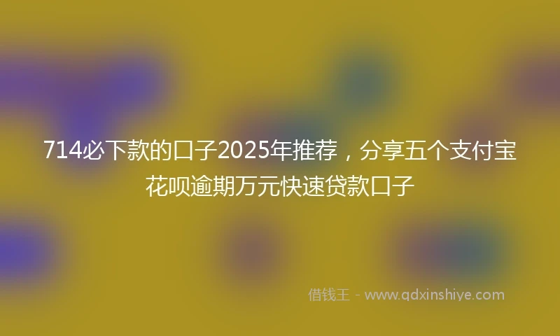 714必下款的口子2025年推荐，分享五个支付宝花呗逾期万元快速贷款口子