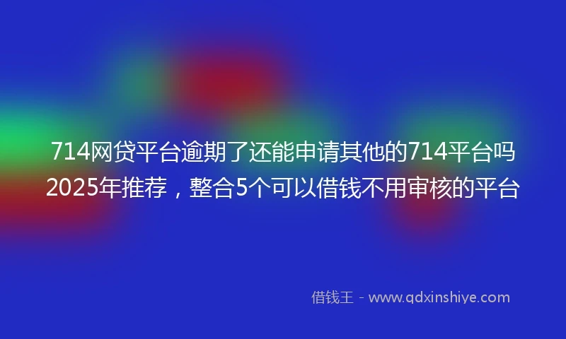 714网贷平台逾期了还能申请其他的714平台吗2025年推荐，整合5个可以借钱不用审核的平台