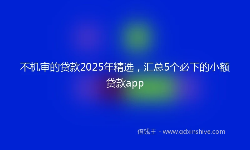 不机审的贷款2025年精选,汇总5个必下的小额贷款app