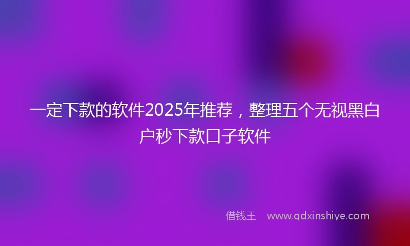 一定下款的软件2025年推荐，整理五个无视黑白户秒下款口子软件